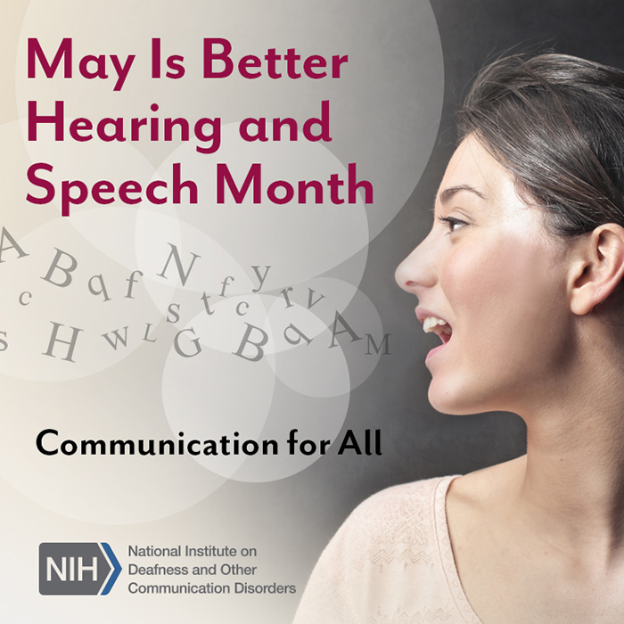 May Is Better Hearing and Speech Month. Communication for All. National Institutes of Health/National Institute on Deafness and Other Communication Disorders logo. Side profile of a woman’s face as she is speaking. Letters float out of her mouth and into the air.