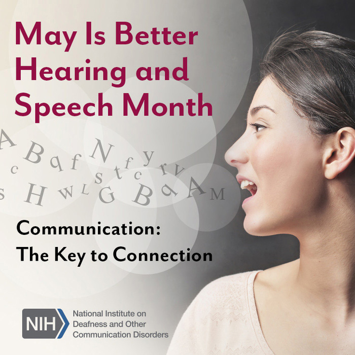 May Is Better Hearing and Speech Month. Communication: The Key to Connection. National Institutes of Health/National Institute on Deafness and Other Communication Disorders logo. Side profile of a woman’s face as she is speaking. Letters float out of her mouth and into the air.
